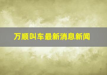 万顺叫车最新消息新闻