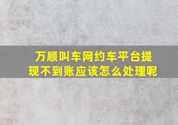 万顺叫车网约车平台提现不到账应该怎么处理呢