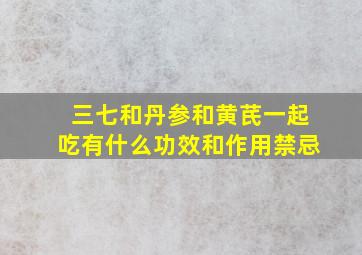 三七和丹参和黄芪一起吃有什么功效和作用禁忌