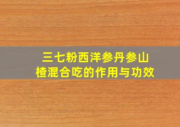 三七粉西洋参丹参山楂混合吃的作用与功效