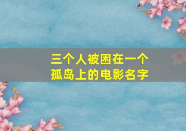 三个人被困在一个孤岛上的电影名字