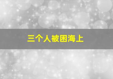 三个人被困海上