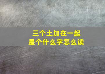 三个土加在一起是个什么字怎么读