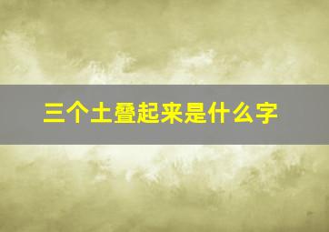 三个土叠起来是什么字