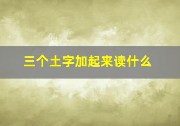 三个土字加起来读什么