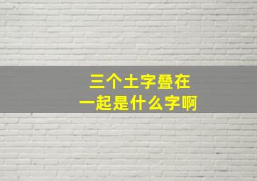 三个土字叠在一起是什么字啊