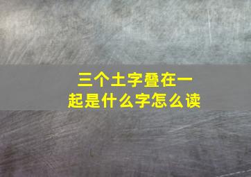 三个土字叠在一起是什么字怎么读