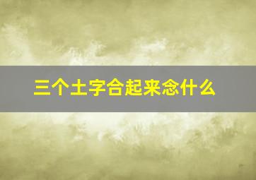 三个土字合起来念什么