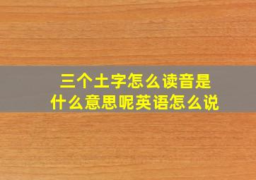 三个土字怎么读音是什么意思呢英语怎么说