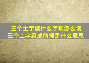 三个土字读什么字啊怎么读三个土字组成的摇是什么意思