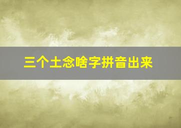 三个土念啥字拼音出来