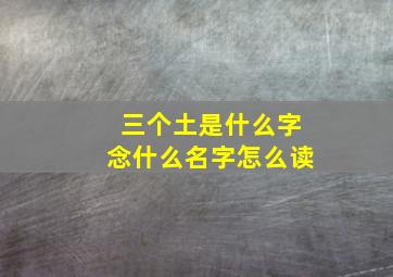 三个土是什么字念什么名字怎么读