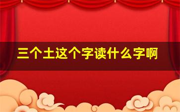 三个土这个字读什么字啊