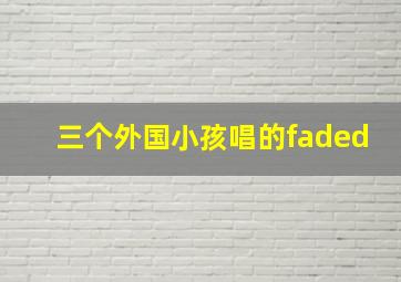 三个外国小孩唱的faded