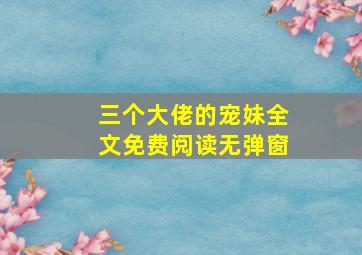 三个大佬的宠妹全文免费阅读无弹窗