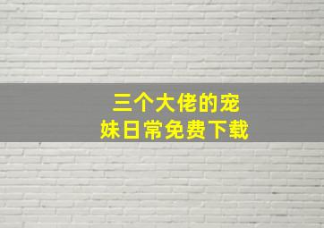 三个大佬的宠妹日常免费下载