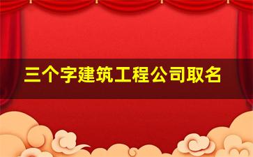 三个字建筑工程公司取名