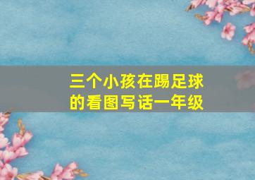 三个小孩在踢足球的看图写话一年级