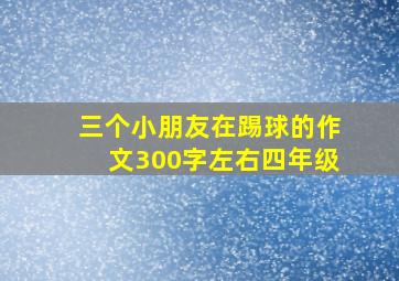 三个小朋友在踢球的作文300字左右四年级