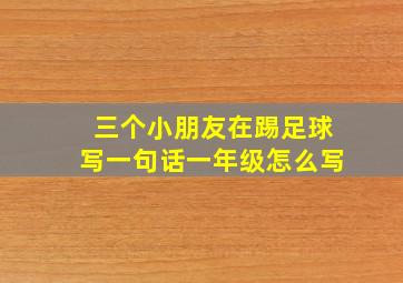 三个小朋友在踢足球写一句话一年级怎么写