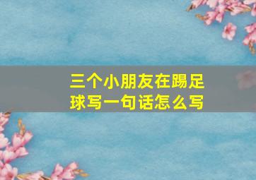 三个小朋友在踢足球写一句话怎么写