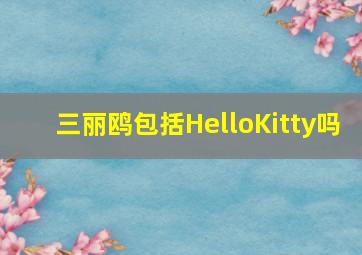 三丽鸥包括HelloKitty吗