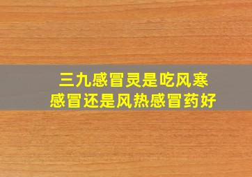 三九感冒灵是吃风寒感冒还是风热感冒药好