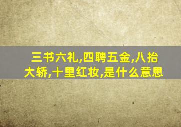 三书六礼,四聘五金,八抬大轿,十里红妆,是什么意思