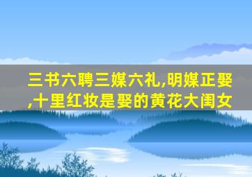 三书六聘三媒六礼,明媒正娶,十里红妆是娶的黄花大闺女