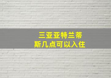 三亚亚特兰蒂斯几点可以入住