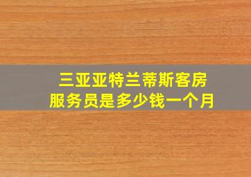 三亚亚特兰蒂斯客房服务员是多少钱一个月