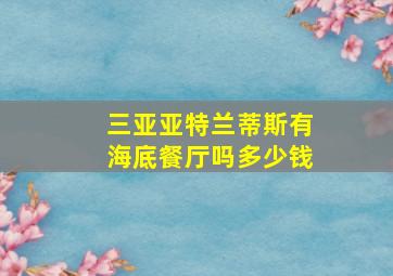 三亚亚特兰蒂斯有海底餐厅吗多少钱