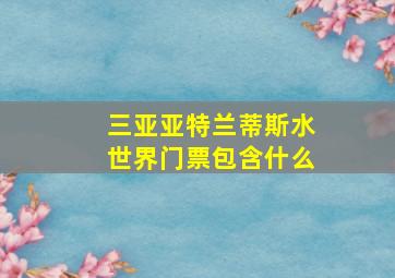 三亚亚特兰蒂斯水世界门票包含什么