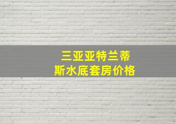 三亚亚特兰蒂斯水底套房价格