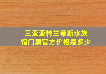 三亚亚特兰蒂斯水族馆门票官方价格是多少