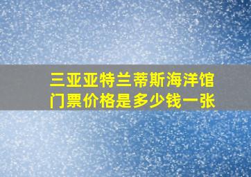 三亚亚特兰蒂斯海洋馆门票价格是多少钱一张