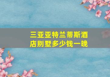 三亚亚特兰蒂斯酒店别墅多少钱一晚