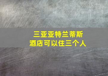 三亚亚特兰蒂斯酒店可以住三个人