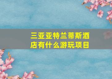 三亚亚特兰蒂斯酒店有什么游玩项目