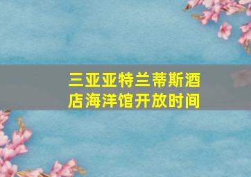 三亚亚特兰蒂斯酒店海洋馆开放时间