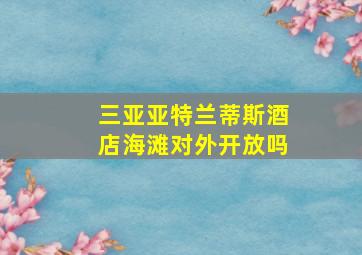 三亚亚特兰蒂斯酒店海滩对外开放吗