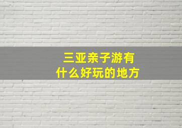 三亚亲子游有什么好玩的地方