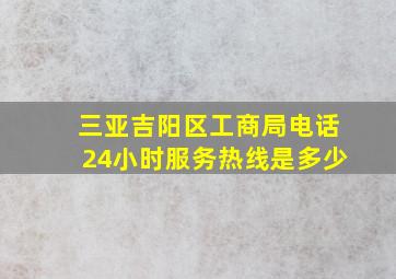 三亚吉阳区工商局电话24小时服务热线是多少