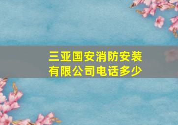 三亚国安消防安装有限公司电话多少