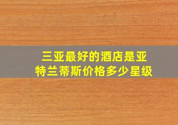 三亚最好的酒店是亚特兰蒂斯价格多少星级