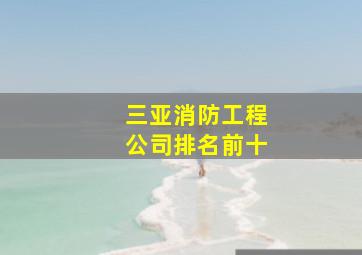 三亚消防工程公司排名前十