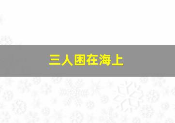 三人困在海上