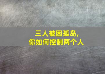 三人被困孤岛,你如何控制两个人