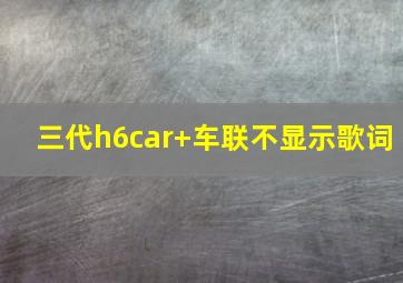 三代h6car+车联不显示歌词