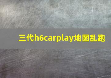 三代h6carplay地图乱跑